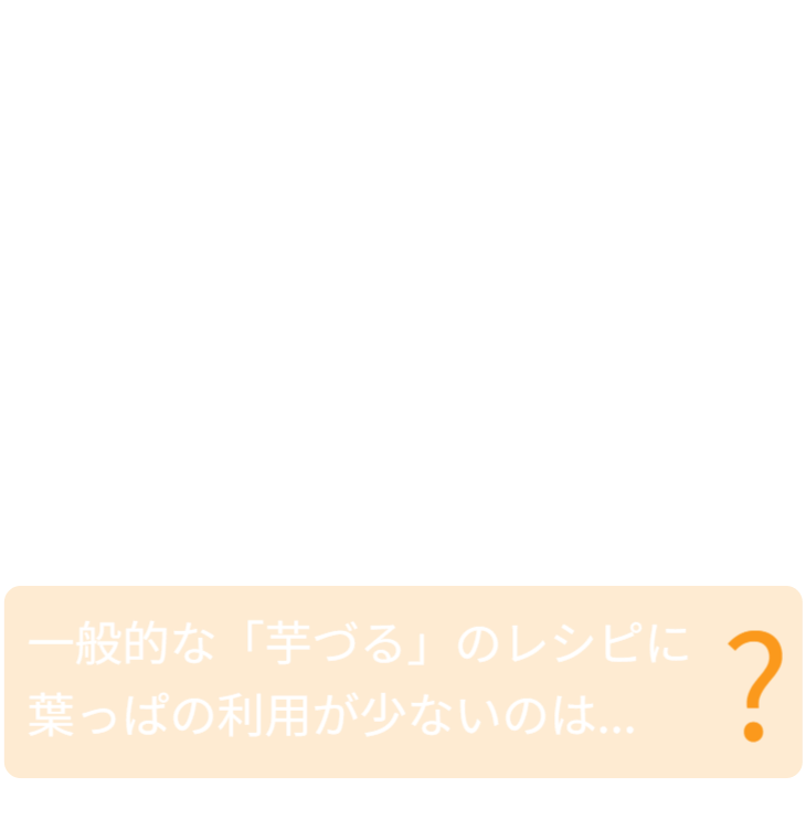 おうちで収穫すれば新鮮でやわらかな葉っぱと葉柄が美味しく味わえます! 二つの味がたまらないおいしさ。一般的な「芋づる」のレシピに葉っぱの利用が少ないのは...？